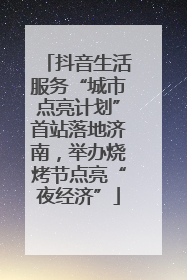 抖音生活服务“城市点亮计划”首站落地济南，举办烧烤节点亮“夜经济”