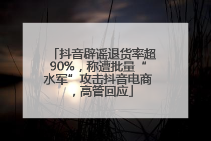抖音辟谣退货率超90%，称遭批量“水军”攻击抖音电商，高管回应
