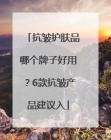 抗皱护肤品哪个牌子好用？6款抗皱产品建议入