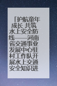 护航童年成长 共筑水上安全防线——河南省交通事业发展中心驻村工作队开展水上交通安全知识进校园活动