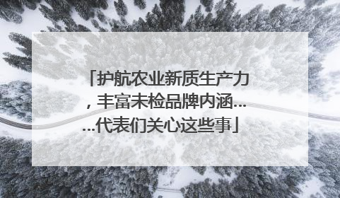 护航农业新质生产力，丰富未检品牌内涵……代表们关心这些事