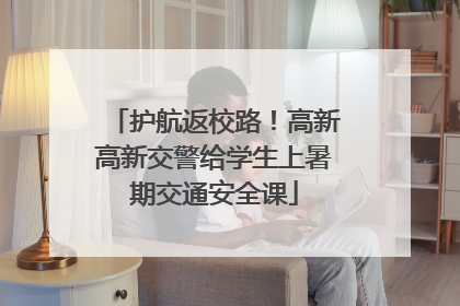 护航返校路！高新高新交警给学生上暑期交通安全课