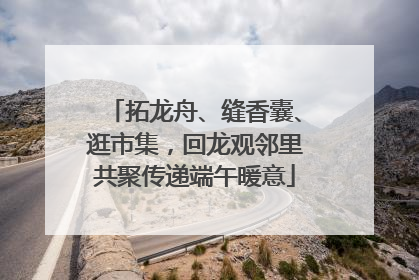 拓龙舟、缝香囊、逛市集，回龙观邻里共聚传递端午暖意