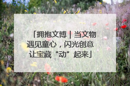 拥抱文博｜当文物遇见童心，闪光创意让宝藏“动”起来