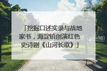 挖掘口述实录与战地家书，海淀镇创演红色史诗剧《山河长歌》