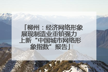 柳州：经济网络形象展现制造业重镇强力 上新“中国城市网络形象指数”报告