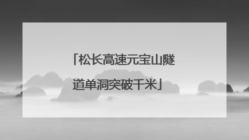 松长高速元宝山隧道单洞突破千米