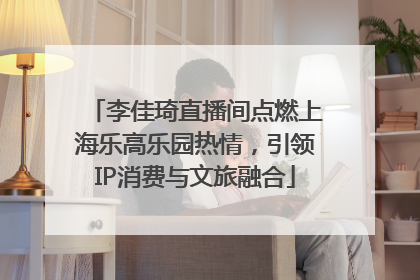 李佳琦直播间点燃上海乐高乐园热情，引领IP消费与文旅融合