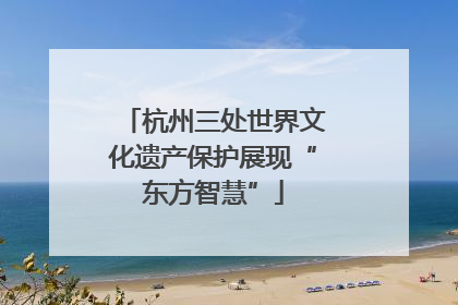 杭州三处世界文化遗产保护展现“东方智慧”
