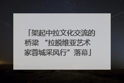 架起中拉文化交流的桥梁 “拉脱维亚艺术家蓉城采风行”落幕