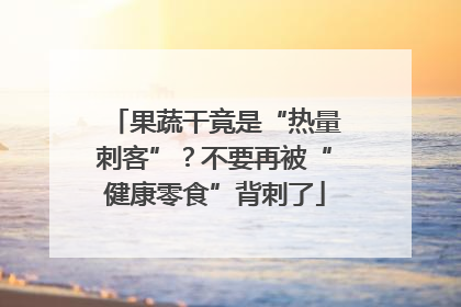 果蔬干竟是“热量刺客”？不要再被“健康零食”背刺了