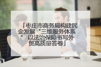 枣庄市商务局构建民企发展“三维服务体系” 以法治保障书写外贸高质量答卷