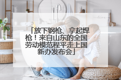 放下钢枪、拿起焊枪！来自山东的全国劳动模范程平走上国新办发布会