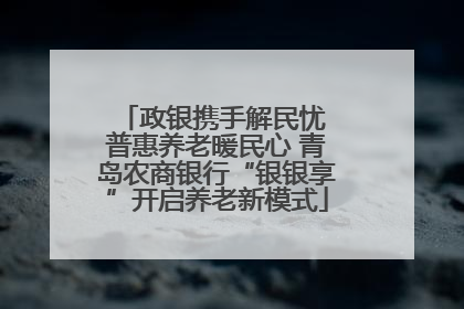 政银携手解民忧 普惠养老暖民心 青岛农商银行“银银享”开启养老新模式