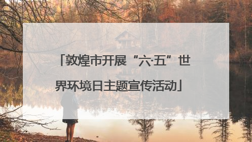 敦煌市开展“六·五”世界环境日主题宣传活动