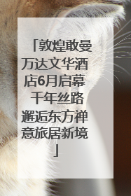 敦煌敢曼万达文华酒店6月启幕 千年丝路邂逅东方禅意旅居新境