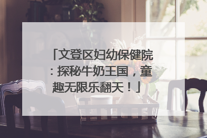文登区妇幼保健院：探秘牛奶王国，童趣无限乐翻天！