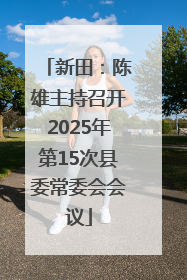 新田：陈雄主持召开2025年第15次县委常委会会议