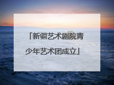 新疆艺术剧院青少年艺术团成立
