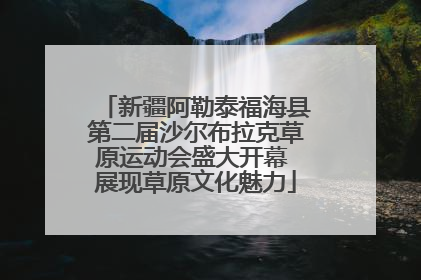 新疆阿勒泰福海县第二届沙尔布拉克草原运动会盛大开幕 展现草原文化魅力