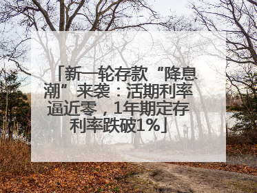 新一轮存款“降息潮”来袭：活期利率逼近零，1年期定存利率跌破1%