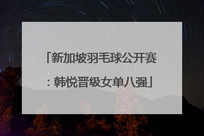 新加坡羽毛球公开赛：韩悦晋级女单八强
