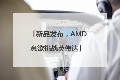 新品发布，AMD意欲挑战英伟达