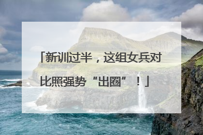 新训过半，这组女兵对比照强势“出圈”！