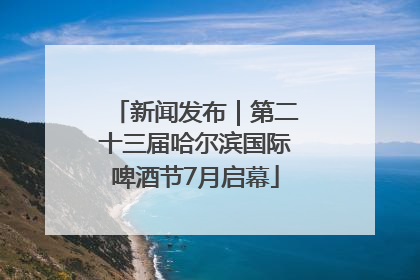 新闻发布｜第二十三届哈尔滨国际啤酒节7月启幕