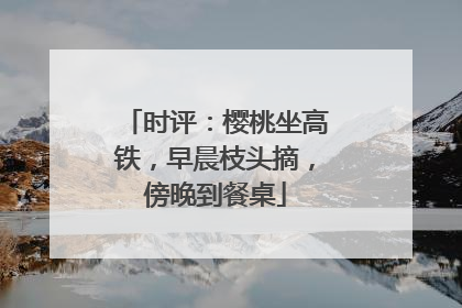 时评：樱桃坐高铁，早晨枝头摘，傍晚到餐桌