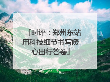 时评：郑州东站用科技细节书写暖心出行答卷