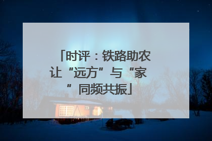 时评：铁路助农让“远方”与“家”同频共振