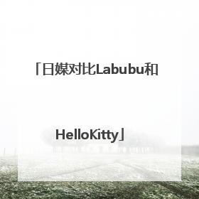 日媒对比Labubu和HelloKitty