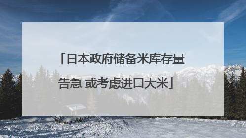 日本政府储备米库存量告急 或考虑进口大米