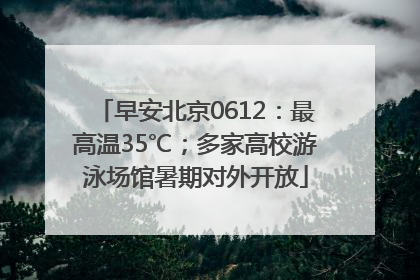早安北京0612：最高温35℃；多家高校游泳场馆暑期对外开放