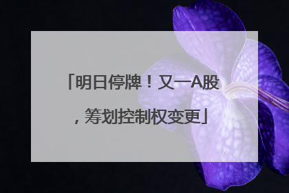 明日停牌！又一A股，筹划控制权变更