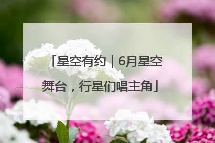 星空有约｜6月星空舞台，行星们唱主角