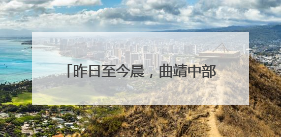 昨日至今晨，曲靖中部以北降了中雨，这些地方降了大到暴雨……
