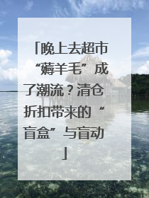晚上去超市“薅羊毛”成了潮流？清仓折扣带来的“盲盒”与盲动