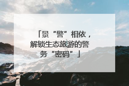 景“警”相依，解锁生态旅游的警务“密码”