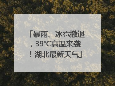 暴雨、冰雹撤退，39℃高温来袭！湖北最新天气