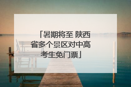 暑期将至 陕西省多个景区对中高考生免门票
