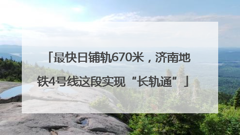 最快日铺轨670米，济南地铁4号线这段实现“长轨通”