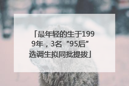 最年轻的生于1999年，3名“95后”选调生拟同批提拔