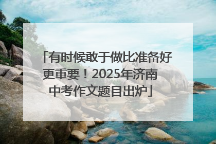 有时候敢于做比准备好更重要！2025年济南中考作文题目出炉