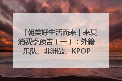 朝美好生活而来｜来夏消费季预告（一）：外籍乐队、非洲鼓、KPOP舞团、居民开放麦……这也太show了