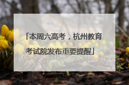 本周六高考，杭州教育考试院发布重要提醒