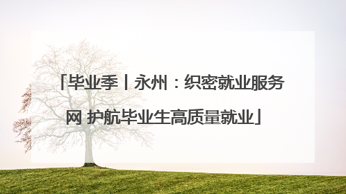 毕业季丨永州：织密就业服务网 护航毕业生高质量就业
