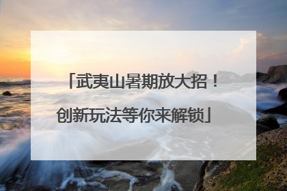 武夷山暑期放大招！创新玩法等你来解锁