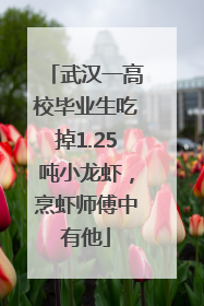 武汉一高校毕业生吃掉1.25吨小龙虾，烹虾师傅中有他